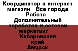 Координатор в интернет-магазин - Все города Работа » Дополнительный заработок и сетевой маркетинг   . Хабаровский край,Амурск г.